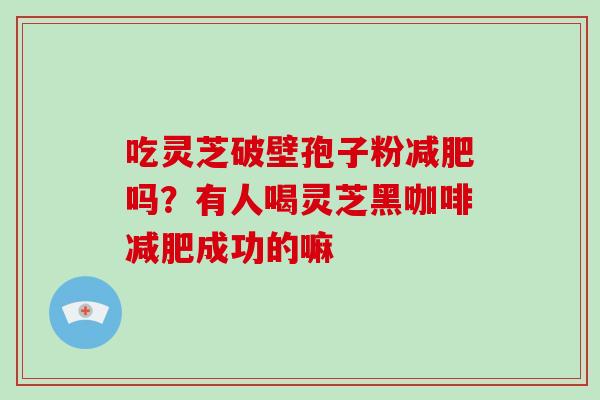 吃灵芝破壁孢子粉减肥吗？有人喝灵芝黑咖啡减肥成功的嘛-第1张图片-破壁灵芝孢子粉研究指南