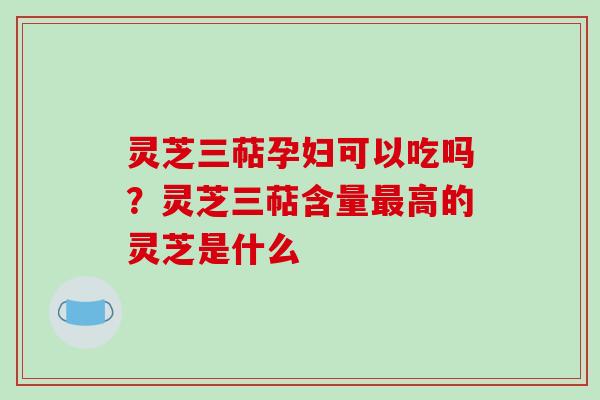 灵芝三萜孕妇可以吃吗?灵芝三萜含量最高的灵芝是什么-第1张图片-破壁灵芝孢子粉研究指南 灵芝三萜孕妇可以吃吗?灵芝三萜含量最高的灵芝是什么-第1张图片-破壁灵芝孢子粉研究指南
