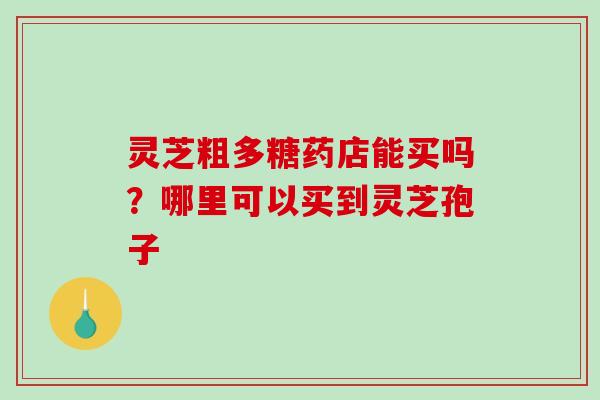 灵芝粗多糖药店能买吗?哪里可以买到灵芝孢子-第1张图片-破壁灵芝孢子粉研究指南 灵芝粗多糖药店能买吗?哪里可以买到灵芝孢子-第1张图片-破壁灵芝孢子粉研究指南