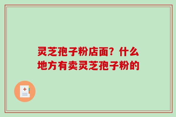 灵芝孢子粉店面？什么地方有卖灵芝孢子粉的-第1张图片-破壁灵芝孢子粉研究指南