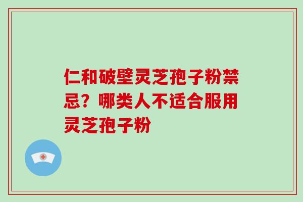 仁和破壁灵芝孢子粉禁忌?哪类人不适合服用灵芝孢子粉-第1张图片-破壁灵芝孢子粉研究指南 仁和破壁灵芝孢子粉禁忌?哪类人不适合服用灵芝孢子粉-第1张图片-破壁灵芝孢子粉研究指南