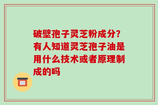 破壁孢子灵芝粉成分？有人知道灵芝孢子油是用什么技术或者原理制成的吗-第1张图片-破壁灵芝孢子粉研究指南