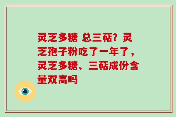 灵芝多糖 总三萜?灵芝孢子粉吃了一年了,灵芝多糖、三萜成份含量双高吗-第1张图片-破壁灵芝孢子粉研究指南 灵芝多糖 总三萜?灵芝孢子粉吃了一年了,灵芝多糖、三萜成份含量双高吗-第1张图片-破壁灵芝孢子粉研究指南