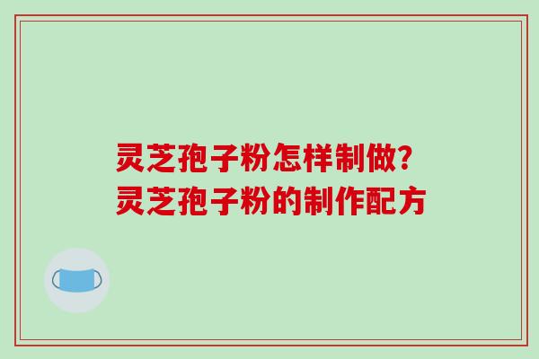 灵芝孢子粉怎样制做?灵芝孢子粉的制作配方-第1张图片-破壁灵芝孢子粉研究指南 灵芝孢子粉怎样制做?灵芝孢子粉的制作配方-第1张图片-破壁灵芝孢子粉研究指南