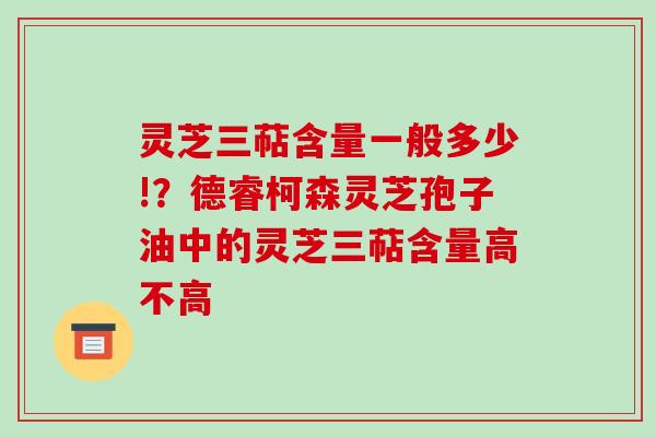 灵芝三萜含量一般多少!?德睿柯森灵芝孢子油中的灵芝三萜含量高不高-第1张图片-破壁灵芝孢子粉研究指南 灵芝三萜含量一般多少!?德睿柯森灵芝孢子油中的灵芝三萜含量高不高-第1张图片-破壁灵芝孢子粉研究指南