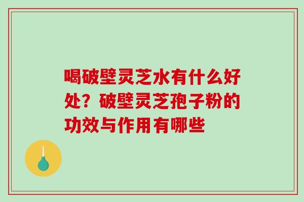 喝破壁灵芝水有什么好处?破壁灵芝孢子粉的功效与作用有哪些-第1张图片-破壁灵芝孢子粉研究指南 喝破壁灵芝水有什么好处?破壁灵芝孢子粉的功效与作用有哪些-第1张图片-破壁灵芝孢子粉研究指南
