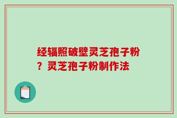 经辐照破壁灵芝孢子粉?灵芝孢子粉制作法-第1张图片-破壁灵芝孢子粉研究指南 经辐照破壁灵芝孢子粉?灵芝孢子粉制作法-第1张图片-破壁灵芝孢子粉研究指南