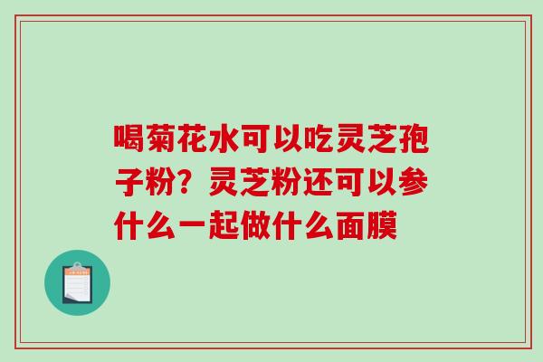 喝菊花水可以吃灵芝孢子粉？灵芝粉还可以参什么一起做什么面膜-第1张图片-破壁灵芝孢子粉研究指南