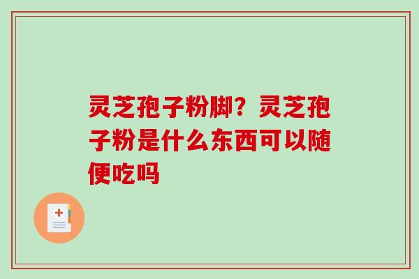 灵芝孢子粉脚?灵芝孢子粉是什么东西可以随便吃吗-第1张图片-破壁灵芝孢子粉研究指南 灵芝孢子粉脚?灵芝孢子粉是什么东西可以随便吃吗-第1张图片-破壁灵芝孢子粉研究指南