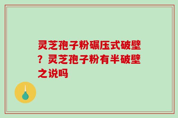 灵芝孢子粉碾压式破壁?灵芝孢子粉有半破壁之说吗-第1张图片-破壁灵芝孢子粉研究指南 灵芝孢子粉碾压式破壁?灵芝孢子粉有半破壁之说吗-第1张图片-破壁灵芝孢子粉研究指南
