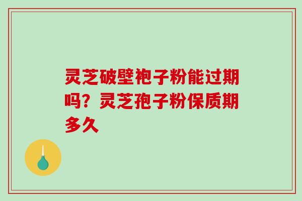 灵芝破壁袍子粉能过期吗?灵芝孢子粉保质期多久-第1张图片-破壁灵芝孢子粉研究指南 灵芝破壁袍子粉能过期吗?灵芝孢子粉保质期多久-第1张图片-破壁灵芝孢子粉研究指南