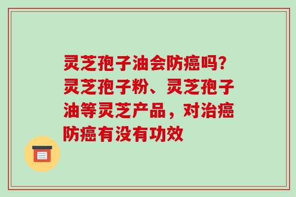 灵芝孢子油会防癌吗?灵芝孢子粉、灵芝孢子油等灵芝产品,对治癌防癌有没有功效-第1张图片-破壁灵芝孢子粉研究指南 灵芝孢子油会防癌吗?灵芝孢子粉、灵芝孢子油等灵芝产品,对治癌防癌有没有功效-第1张图片-破壁灵芝孢子粉研究指南