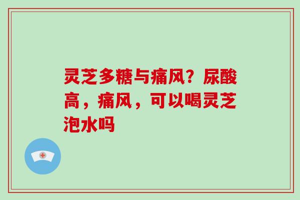 灵芝多糖与痛风？尿酸高，痛风，可以喝灵芝泡水吗-第1张图片-破壁灵芝孢子粉研究指南