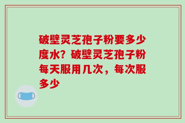 破壁灵芝孢子粉要多少度水?破壁灵芝孢子粉每天服用几次,每次服多少-第1张图片-破壁灵芝孢子粉研究指南 破壁灵芝孢子粉要多少度水?破壁灵芝孢子粉每天服用几次,每次服多少-第1张图片-破壁灵芝孢子粉研究指南