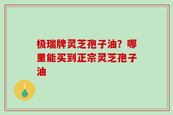 极瑞牌灵芝孢子油?哪里能买到正宗灵芝孢子油-第1张图片-破壁灵芝孢子粉研究指南 极瑞牌灵芝孢子油?哪里能买到正宗灵芝孢子油-第1张图片-破壁灵芝孢子粉研究指南