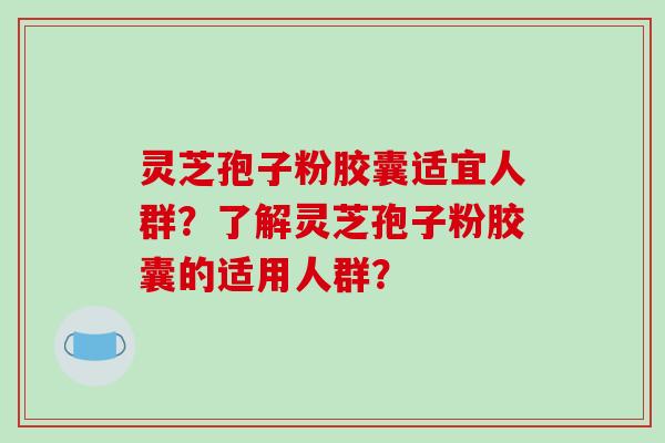 灵芝孢子粉胶囊适宜人群?了解灵芝孢子粉胶囊的适用人群?-第1张图片-破壁灵芝孢子粉研究指南 灵芝孢子粉胶囊适宜人群?了解灵芝孢子粉胶囊的适用人群?-第1张图片-破壁灵芝孢子粉研究指南