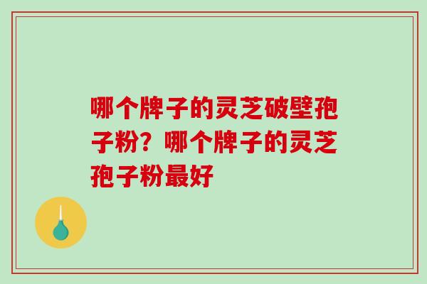 哪个牌子的灵芝破壁孢子粉?哪个牌子的灵芝孢子粉最好-第1张图片-破壁灵芝孢子粉研究指南 哪个牌子的灵芝破壁孢子粉?哪个牌子的灵芝孢子粉最好-第1张图片-破壁灵芝孢子粉研究指南