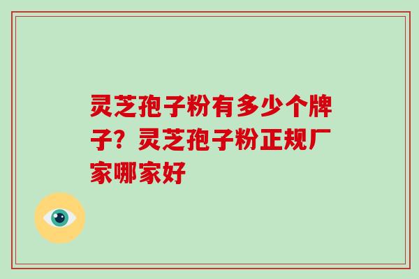 灵芝孢子粉有多少个牌子?灵芝孢子粉正规厂家哪家好-第1张图片-破壁灵芝孢子粉研究指南 灵芝孢子粉有多少个牌子?灵芝孢子粉正规厂家哪家好-第1张图片-破壁灵芝孢子粉研究指南
