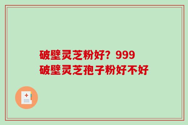 破壁灵芝粉好？999破壁灵芝孢子粉好不好-第1张图片-破壁灵芝孢子粉研究指南