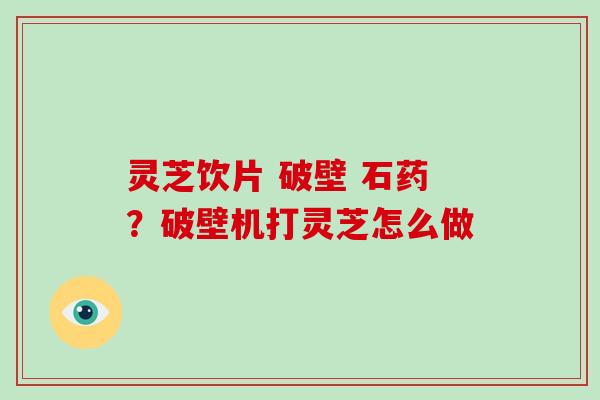 灵芝饮片 破壁 石药?破壁机打灵芝怎么做-第1张图片-破壁灵芝孢子粉研究指南 灵芝饮片 破壁 石药?破壁机打灵芝怎么做-第1张图片-破壁灵芝孢子粉研究指南
