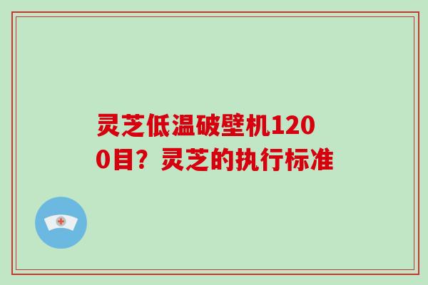 灵芝低温破壁机1200目?灵芝的执行标准-第1张图片-破壁灵芝孢子粉研究指南 灵芝低温破壁机1200目?灵芝的执行标准-第1张图片-破壁灵芝孢子粉研究指南