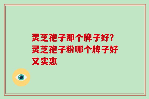灵芝孢子那个牌子好?灵芝孢子粉哪个牌子好又实惠-第1张图片-破壁灵芝孢子粉研究指南 灵芝孢子那个牌子好?灵芝孢子粉哪个牌子好又实惠-第1张图片-破壁灵芝孢子粉研究指南