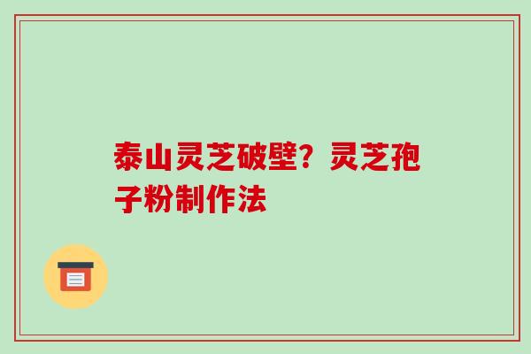 泰山灵芝破壁?灵芝孢子粉制作法-第1张图片-破壁灵芝孢子粉研究指南 泰山灵芝破壁?灵芝孢子粉制作法-第1张图片-破壁灵芝孢子粉研究指南