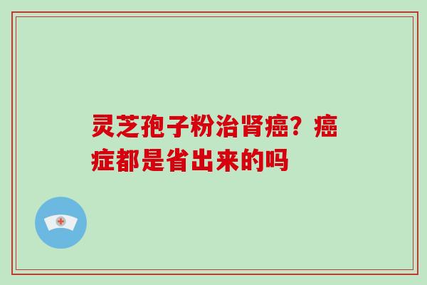 灵芝孢子粉治肾癌?癌症都是省出来的吗-第1张图片-破壁灵芝孢子粉研究指南 灵芝孢子粉治肾癌?癌症都是省出来的吗-第1张图片-破壁灵芝孢子粉研究指南