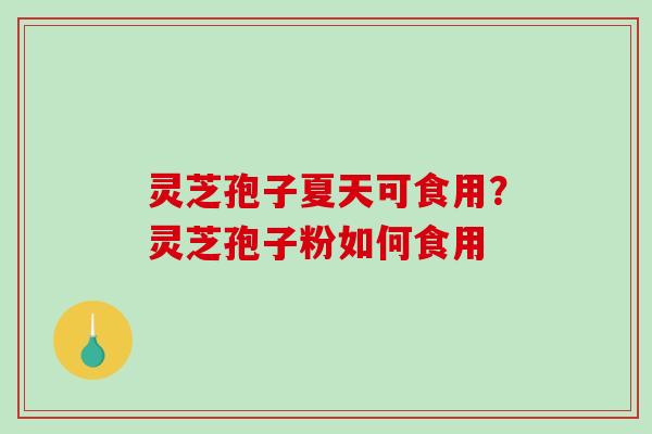 灵芝孢子夏天可食用?灵芝孢子粉如何食用-第1张图片-破壁灵芝孢子粉研究指南 灵芝孢子夏天可食用?灵芝孢子粉如何食用-第1张图片-破壁灵芝孢子粉研究指南