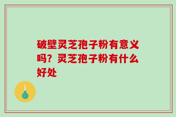 破壁灵芝孢子粉有意义吗?灵芝孢子粉有什么好处-第1张图片-破壁灵芝孢子粉研究指南 破壁灵芝孢子粉有意义吗?灵芝孢子粉有什么好处-第1张图片-破壁灵芝孢子粉研究指南