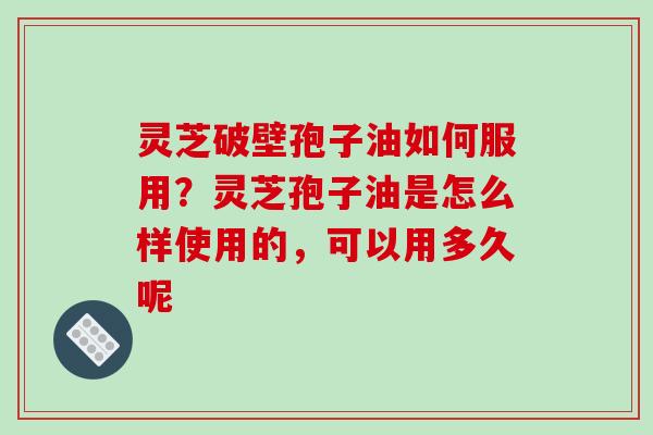 灵芝破壁孢子油如何服用?灵芝孢子油是怎么样使用的,可以用多久呢-第1张图片-破壁灵芝孢子粉研究指南 灵芝破壁孢子油如何服用?灵芝孢子油是怎么样使用的,可以用多久呢-第1张图片-破壁灵芝孢子粉研究指南