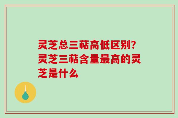 灵芝总三萜高低区别?灵芝三萜含量最高的灵芝是什么-第1张图片-破壁灵芝孢子粉研究指南 灵芝总三萜高低区别?灵芝三萜含量最高的灵芝是什么-第1张图片-破壁灵芝孢子粉研究指南