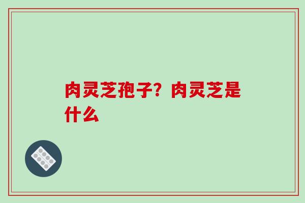 肉灵芝孢子?肉灵芝是什么-第1张图片-破壁灵芝孢子粉研究指南 肉灵芝孢子?肉灵芝是什么-第1张图片-破壁灵芝孢子粉研究指南