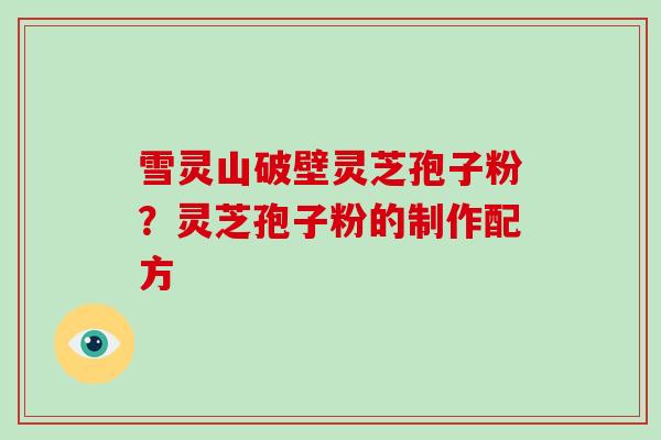 雪灵山破壁灵芝孢子粉?灵芝孢子粉的制作配方-第1张图片-破壁灵芝孢子粉研究指南 雪灵山破壁灵芝孢子粉?灵芝孢子粉的制作配方-第1张图片-破壁灵芝孢子粉研究指南