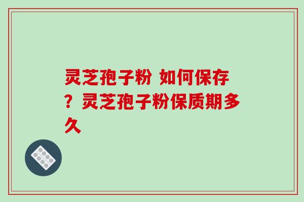 灵芝孢子粉 如何保存?灵芝孢子粉保质期多久-第1张图片-破壁灵芝孢子粉研究指南 灵芝孢子粉 如何保存?灵芝孢子粉保质期多久-第1张图片-破壁灵芝孢子粉研究指南