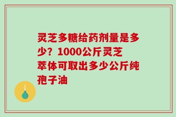 灵芝多糖给药剂量是多少？1000公斤灵芝萃体可取出多少公斤纯孢子油-第1张图片-破壁灵芝孢子粉研究指南