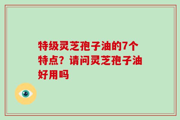 特级灵芝孢子油的7个特点?请问灵芝孢子油好用吗-第1张图片-破壁灵芝孢子粉研究指南 特级灵芝孢子油的7个特点?请问灵芝孢子油好用吗-第1张图片-破壁灵芝孢子粉研究指南