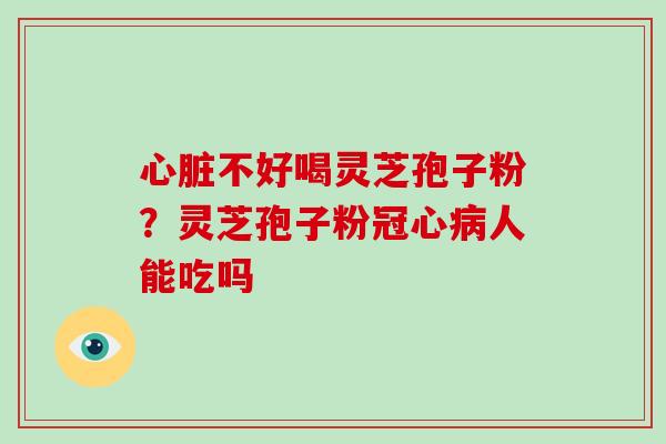 心脏不好喝灵芝孢子粉？灵芝孢子粉冠心病人能吃吗-第1张图片-破壁灵芝孢子粉研究指南