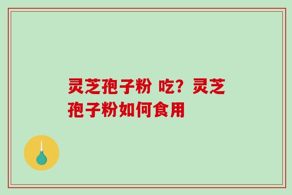 灵芝孢子粉 吃？灵芝孢子粉如何食用-第1张图片-破壁灵芝孢子粉研究指南
