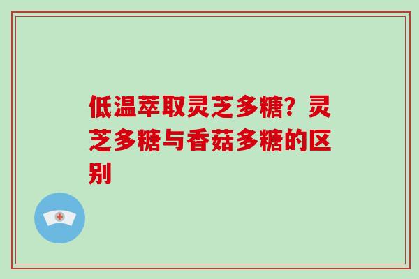 低温萃取灵芝多糖?灵芝多糖与香菇多糖的区别-第1张图片-破壁灵芝孢子粉研究指南 低温萃取灵芝多糖?灵芝多糖与香菇多糖的区别-第1张图片-破壁灵芝孢子粉研究指南