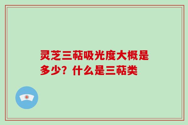 灵芝三萜吸光度大概是多少?什么是三萜类-第1张图片-破壁灵芝孢子粉研究指南 灵芝三萜吸光度大概是多少?什么是三萜类-第1张图片-破壁灵芝孢子粉研究指南