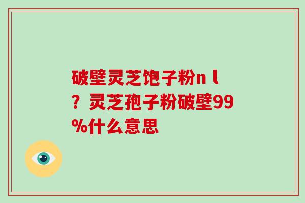 破壁灵芝饱子粉n l?灵芝孢子粉破壁99%什么意思-第1张图片-破壁灵芝孢子粉研究指南 破壁灵芝饱子粉n l?灵芝孢子粉破壁99%什么意思-第1张图片-破壁灵芝孢子粉研究指南