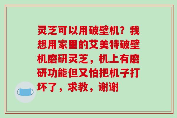 灵芝可以用破壁机?我想用家里的艾美特破壁机磨研灵芝,机上有磨研功能但又怕把机子打坏了,求教,谢谢-第1张图片-破壁灵芝孢子粉研究指南 灵芝可以用破壁机?我想用家里的艾美特破壁机磨研灵芝,机上有磨研功能但又怕把机子打坏了,求教,谢谢-第1张图片-破壁灵芝孢子粉研究指南