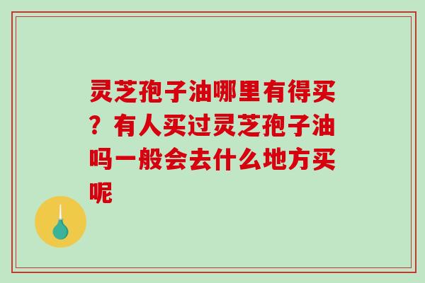 灵芝孢子油哪里有得买？有人买过灵芝孢子油吗一般会去什么地方买呢-第1张图片-破壁灵芝孢子粉研究指南