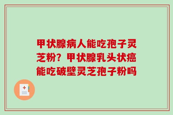 甲状腺病人能吃孢子灵芝粉？甲状腺乳头状癌能吃破壁灵芝孢子粉吗-第1张图片-破壁灵芝孢子粉研究指南