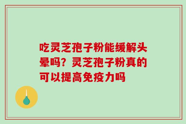 吃灵芝孢子粉能缓解头晕吗?灵芝孢子粉真的可以提高免疫力吗-第1张图片-破壁灵芝孢子粉研究指南 吃灵芝孢子粉能缓解头晕吗?灵芝孢子粉真的可以提高免疫力吗-第1张图片-破壁灵芝孢子粉研究指南