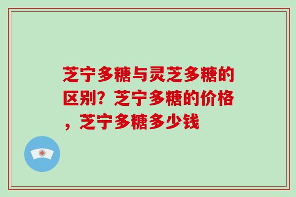 芝宁多糖与灵芝多糖的区别?芝宁多糖的价格,芝宁多糖多少钱-第1张图片-破壁灵芝孢子粉研究指南 芝宁多糖与灵芝多糖的区别?芝宁多糖的价格,芝宁多糖多少钱-第1张图片-破壁灵芝孢子粉研究指南