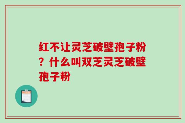 红不让灵芝破壁孢子粉?什么叫双芝灵芝破壁孢子粉-第1张图片-破壁灵芝孢子粉研究指南 红不让灵芝破壁孢子粉?什么叫双芝灵芝破壁孢子粉-第1张图片-破壁灵芝孢子粉研究指南