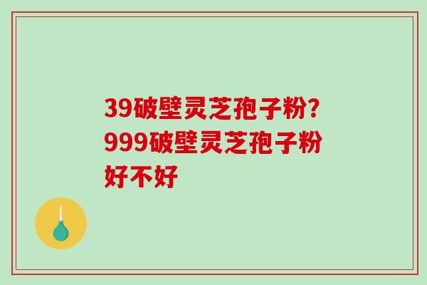 39破壁灵芝孢子粉?999破壁灵芝孢子粉好不好-第1张图片-破壁灵芝孢子粉研究指南 39破壁灵芝孢子粉?999破壁灵芝孢子粉好不好-第1张图片-破壁灵芝孢子粉研究指南