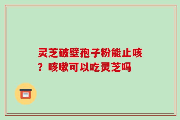 灵芝破壁孢子粉能止咳?咳嗽可以吃灵芝吗-第1张图片-破壁灵芝孢子粉研究指南 灵芝破壁孢子粉能止咳?咳嗽可以吃灵芝吗-第1张图片-破壁灵芝孢子粉研究指南